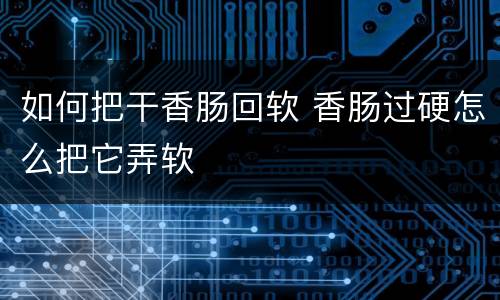 如何把干香肠回软 香肠过硬怎么把它弄软