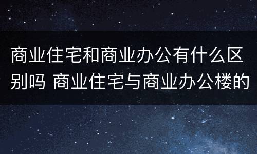 商业住宅和商业办公有什么区别吗 商业住宅与商业办公楼的区别