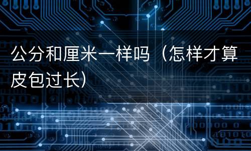 公分和厘米一样吗（怎样才算皮包过长）