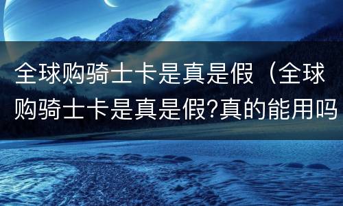 全球购骑士卡是真是假（全球购骑士卡是真是假?真的能用吗?）