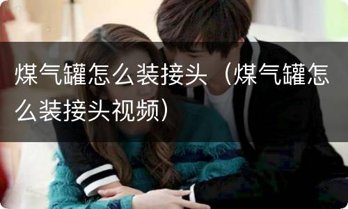 煤气罐怎么装接头（煤气罐怎么装接头视频）