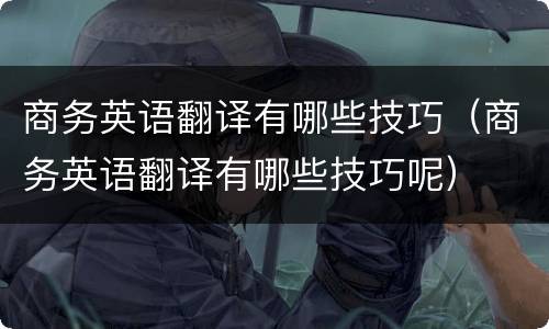 商务英语翻译有哪些技巧（商务英语翻译有哪些技巧呢）