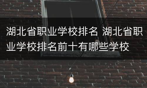 湖北省职业学校排名 湖北省职业学校排名前十有哪些学校