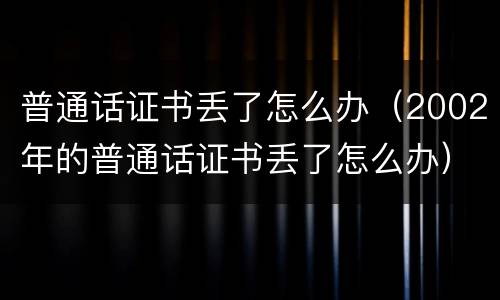 普通话证书丢了怎么办（2002年的普通话证书丢了怎么办）