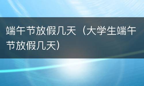 端午节放假几天（大学生端午节放假几天）