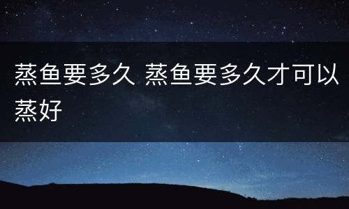 蒸鱼要多久 蒸鱼要多久才可以蒸好