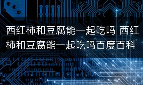 西红柿和豆腐能一起吃吗 西红柿和豆腐能一起吃吗百度百科