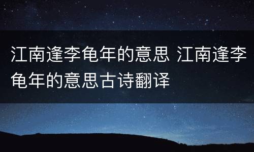 江南逢李龟年的意思 江南逢李龟年的意思古诗翻译