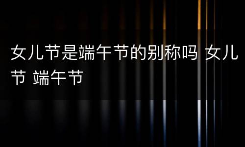 女儿节是端午节的别称吗 女儿节 端午节