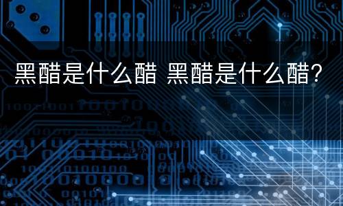 黑醋是什么醋 黑醋是什么醋?