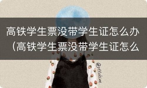 高铁学生票没带学生证怎么办（高铁学生票没带学生证怎么办理）