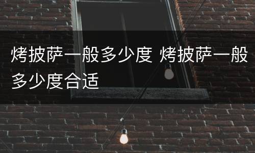 烤披萨一般多少度 烤披萨一般多少度合适