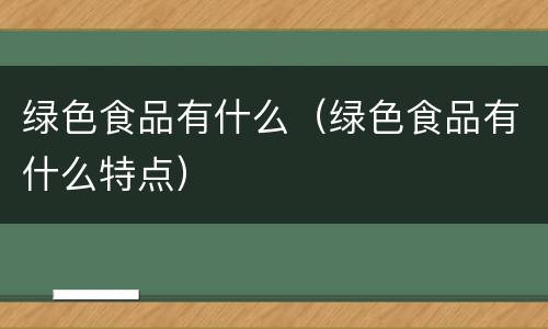 绿色食品有什么（绿色食品有什么特点）