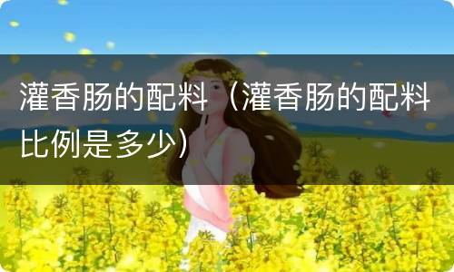 灌香肠的配料（灌香肠的配料比例是多少）
