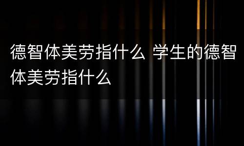 德智体美劳指什么 学生的德智体美劳指什么