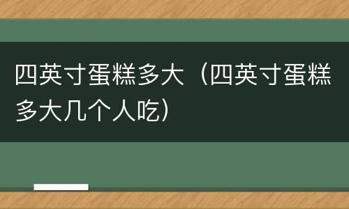 四英寸蛋糕多大（四英寸蛋糕多大几个人吃）