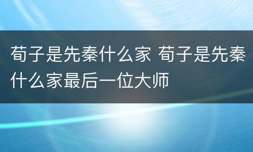 荀子是先秦什么家 荀子是先秦什么家最后一位大师