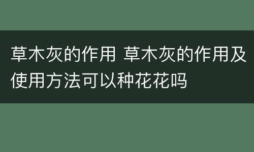 草木灰的作用 草木灰的作用及使用方法可以种花花吗