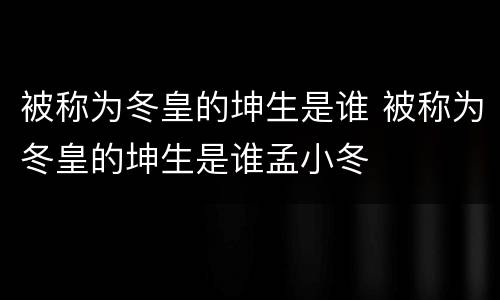 被称为冬皇的坤生是谁 被称为冬皇的坤生是谁孟小冬