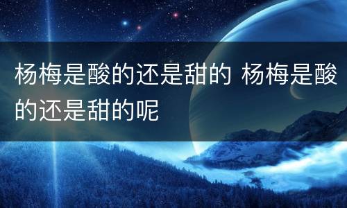 杨梅是酸的还是甜的 杨梅是酸的还是甜的呢
