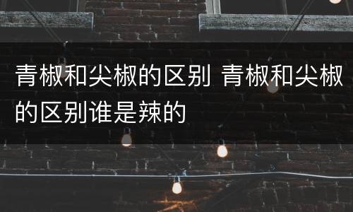 青椒和尖椒的区别 青椒和尖椒的区别谁是辣的