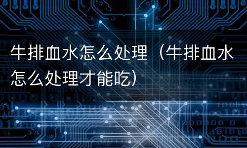 牛排血水怎么处理（牛排血水怎么处理才能吃）