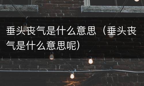 垂头丧气是什么意思（垂头丧气是什么意思呢）