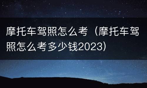 摩托车驾照怎么考（摩托车驾照怎么考多少钱2023）