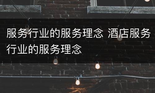 服务行业的服务理念 酒店服务行业的服务理念