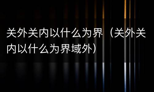 关外关内以什么为界（关外关内以什么为界域外）
