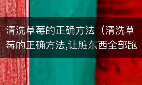 清洗草莓的正确方法（清洗草莓的正确方法,让脏东西全部跑出来）