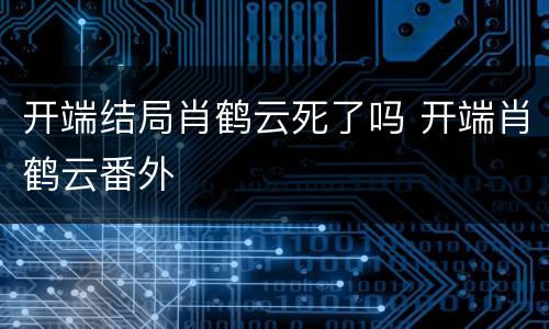 开端结局肖鹤云死了吗 开端肖鹤云番外