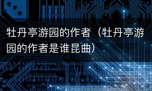 牡丹亭游园的作者（牡丹亭游园的作者是谁昆曲）