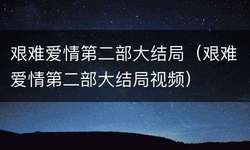 艰难爱情第二部大结局（艰难爱情第二部大结局视频）