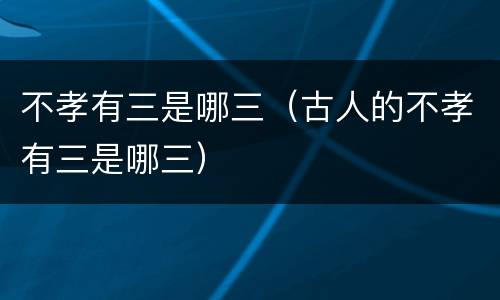 不孝有三是哪三（古人的不孝有三是哪三）