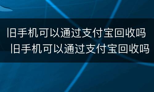 旧手机可以通过支付宝回收吗 旧手机可以通过支付宝回收吗安全吗