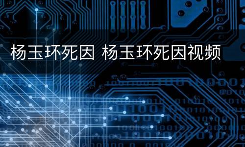 杨玉环死因 杨玉环死因视频