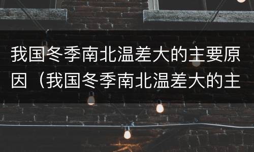 我国冬季南北温差大的主要原因（我国冬季南北温差大的主要原因和根本原因）