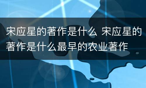 宋应星的著作是什么 宋应星的著作是什么最早的农业著作