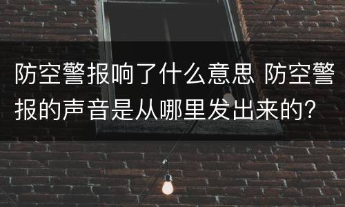 防空警报响了什么意思 防空警报的声音是从哪里发出来的?