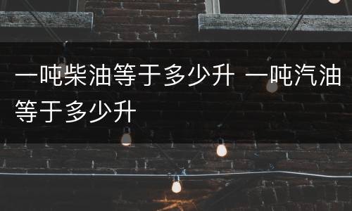 一吨柴油等于多少升 一吨汽油等于多少升