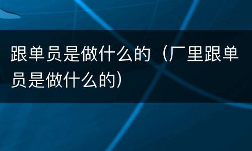 跟单员是做什么的（厂里跟单员是做什么的）