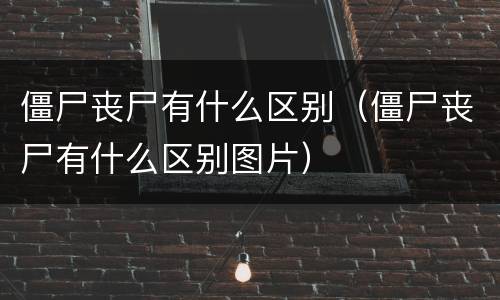 僵尸丧尸有什么区别（僵尸丧尸有什么区别图片）