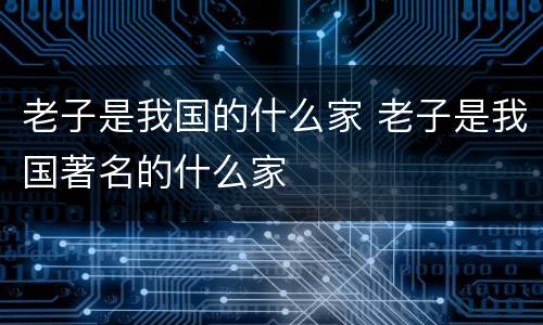 老子是我国的什么家 老子是我国著名的什么家