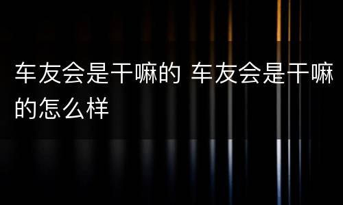 车友会是干嘛的 车友会是干嘛的怎么样