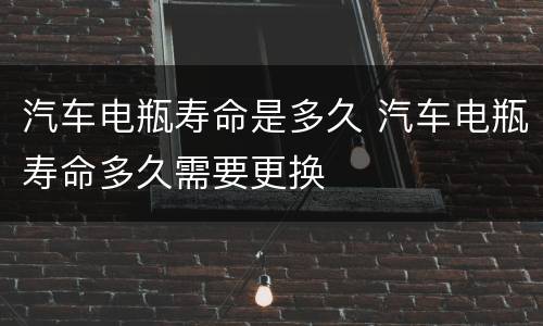 汽车电瓶寿命是多久 汽车电瓶寿命多久需要更换