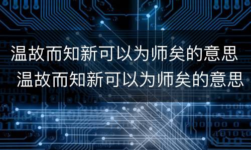 温故而知新可以为师矣的意思 温故而知新可以为师矣的意思翻译