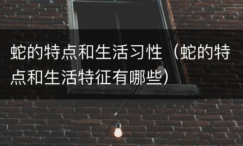 蛇的特点和生活习性（蛇的特点和生活特征有哪些）