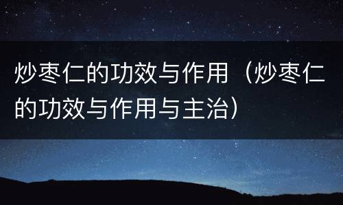 炒枣仁的功效与作用（炒枣仁的功效与作用与主治）