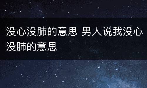 没心没肺的意思 男人说我没心没肺的意思
